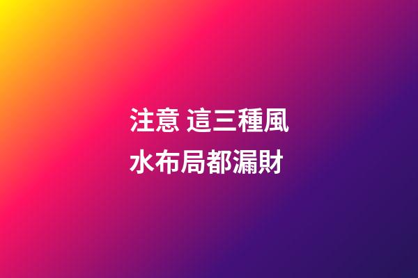 注意 這三種風水布局都漏財